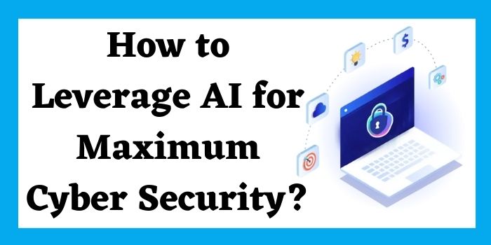 How to Leverage AI for Maximum Cyber Security?